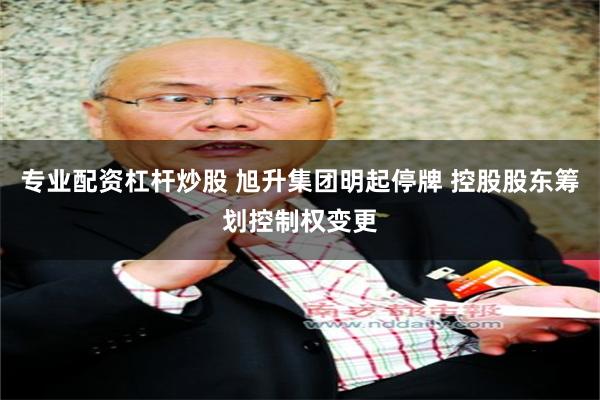 专业配资杠杆炒股 旭升集团明起停牌 控股股东筹划控制权变更