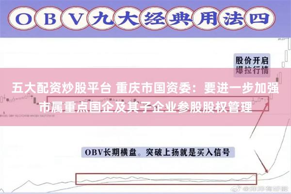 五大配资炒股平台 重庆市国资委：要进一步加强市属重点国企及其子企业参股股权管理
