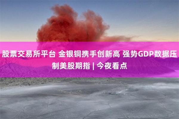 股票交易所平台 金银铜携手创新高 强势GDP数据压制美股期指 | 今夜看点