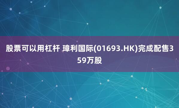 股票可以用杠杆 璋利国际(01693.HK)完成配售359万股