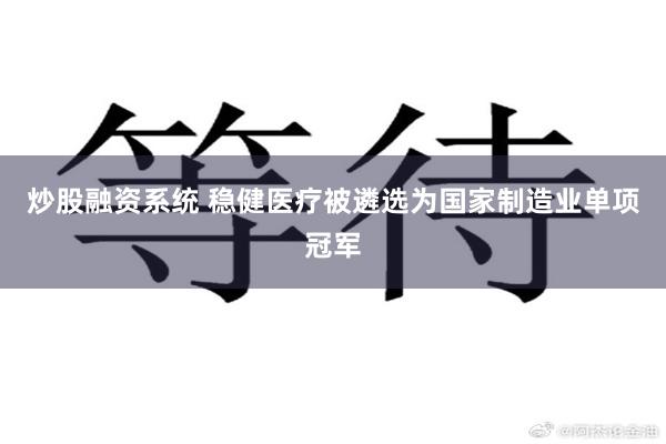炒股融资系统 稳健医疗被遴选为国家制造业单项冠军