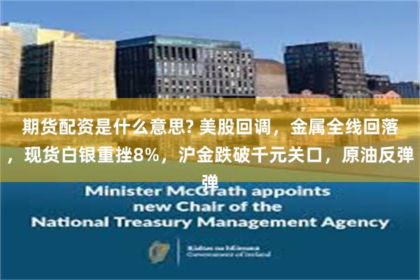 期货配资是什么意思? 美股回调，金属全线回落，现货白银重挫8%，沪金跌破千元关口，原油反弹