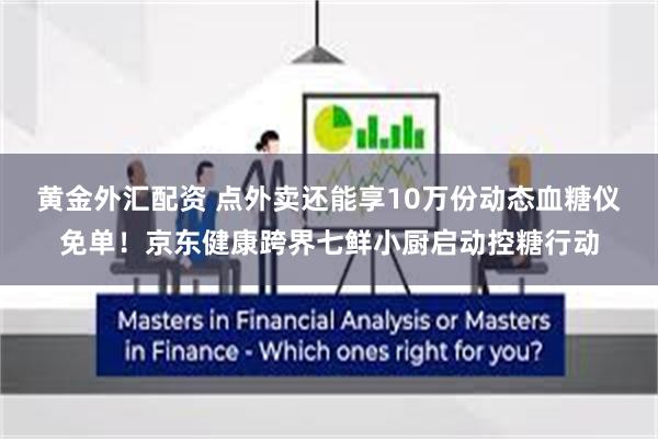 黄金外汇配资 点外卖还能享10万份动态血糖仪免单！京东健康跨界七鲜小厨启动控糖行动