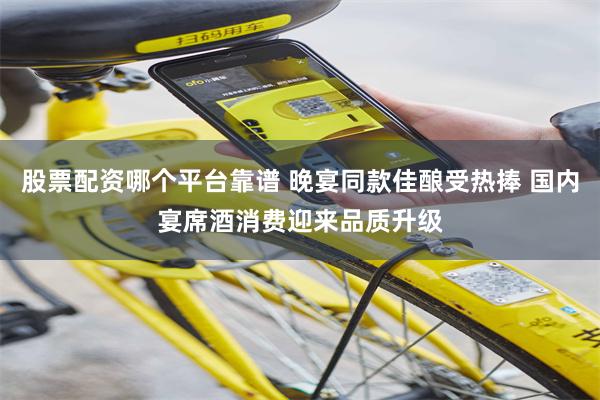 股票配资哪个平台靠谱 晚宴同款佳酿受热捧 国内宴席酒消费迎来品质升级