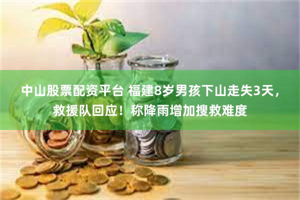 中山股票配资平台 福建8岁男孩下山走失3天，救援队回应！称降雨增加搜救难度