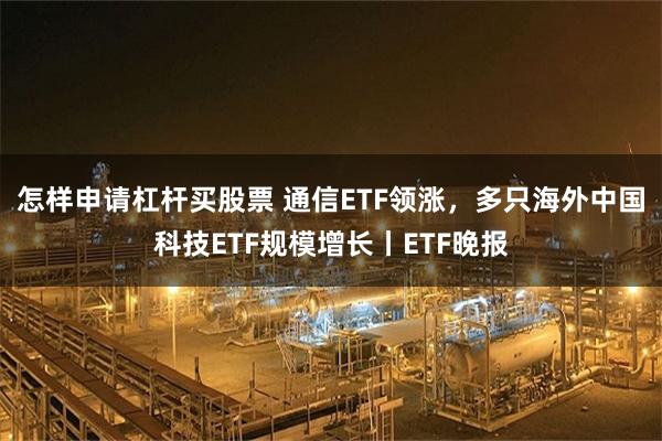 怎样申请杠杆买股票 通信ETF领涨，多只海外中国科技ETF规模增长丨ETF晚报