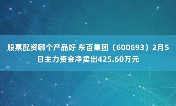 股票配资哪个产品好 东百集团（600693）2月5日主力资金净卖出425.60万元