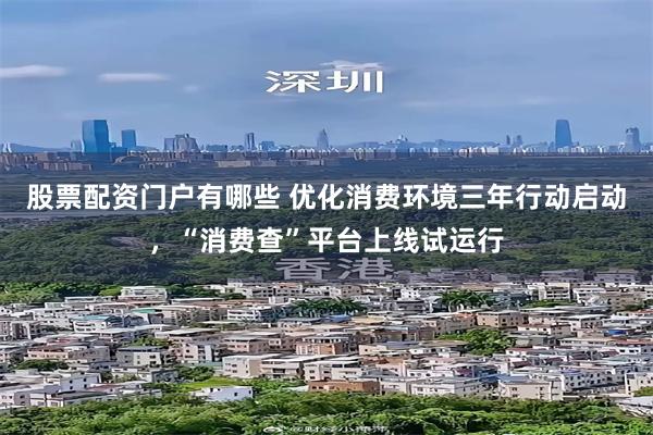 股票配资门户有哪些 优化消费环境三年行动启动，“消费查”平台上线试运行