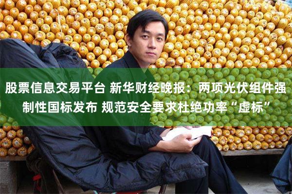 股票信息交易平台 新华财经晚报：两项光伏组件强制性国标发布 规范安全要求杜绝功率“虚标”