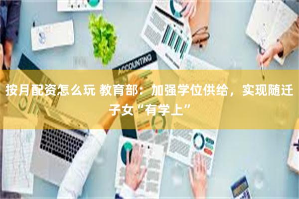 按月配资怎么玩 教育部：加强学位供给，实现随迁子女“有学上”