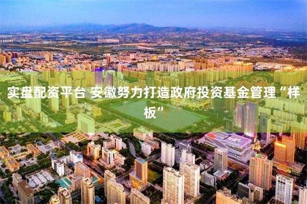 实盘配资平台 安徽努力打造政府投资基金管理“样板”