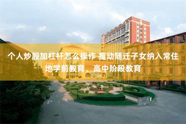 个人炒股加杠杆怎么操作 推动随迁子女纳入常住地学前教育、高中阶段教育