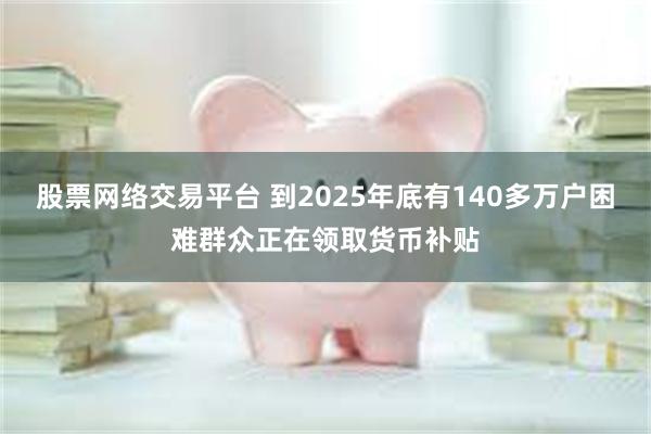股票网络交易平台 到2025年底有140多万户困难群众正在领取货币补贴