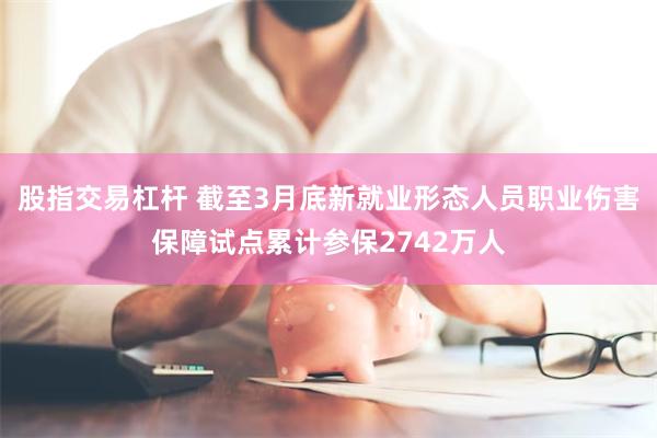 股指交易杠杆 截至3月底新就业形态人员职业伤害保障试点累计参保2742万人
