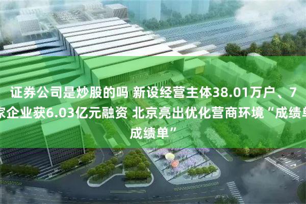 证券公司是炒股的吗 新设经营主体38.01万户、72家企业获6.03亿元融资 北京亮出优化营商环境“成绩单”