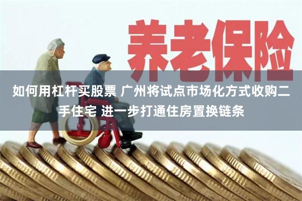 如何用杠杆买股票 广州将试点市场化方式收购二手住宅 进一步打通住房置换链条