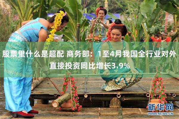 股票里什么是超配 商务部：1至4月我国全行业对外直接投资同比增长3.9%
