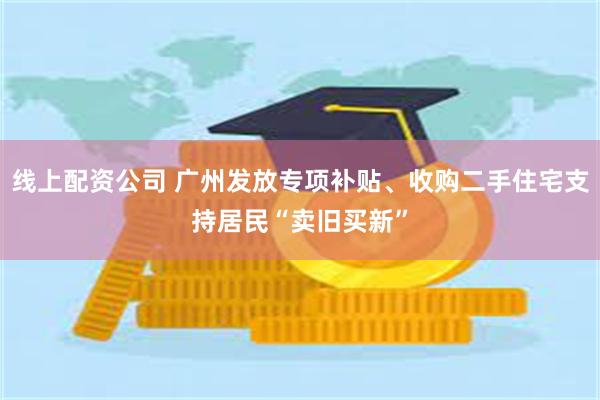 线上配资公司 广州发放专项补贴、收购二手住宅支持居民“卖旧买新”