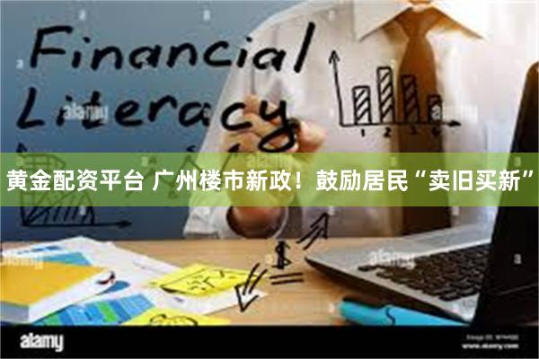 黄金配资平台 广州楼市新政！鼓励居民“卖旧买新”