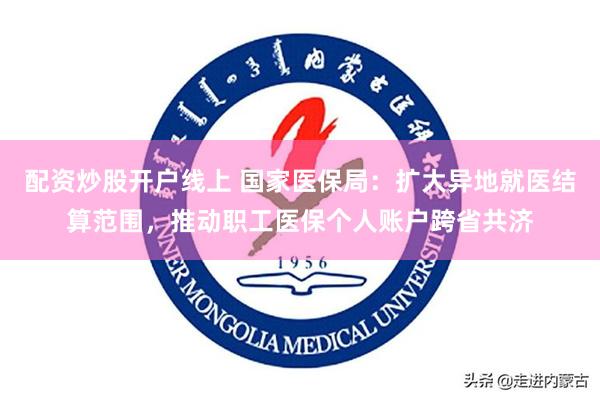 配资炒股开户线上 国家医保局：扩大异地就医结算范围，推动职工医保个人账户跨省共济