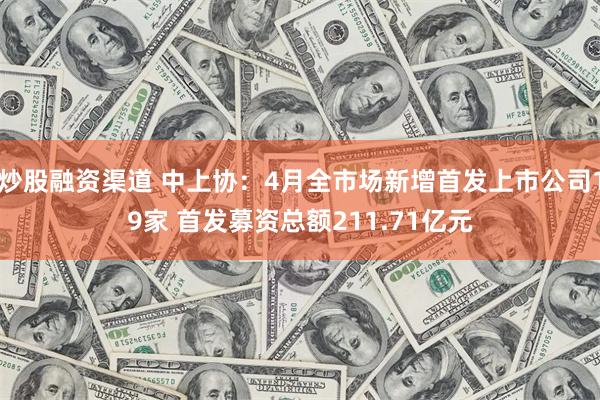 炒股融资渠道 中上协：4月全市场新增首发上市公司19家 首发募资总额211.71亿元