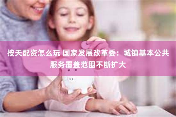 按天配资怎么玩 国家发展改革委：城镇基本公共服务覆盖范围不断扩大
