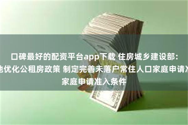 口碑最好的配资平台app下载 住房城乡建设部：指导各地优化公租房政策 制定完善未落户常住人口家庭申请准入条件