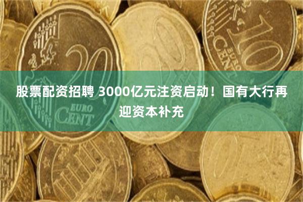 股票配资招聘 3000亿元注资启动！国有大行再迎资本补充