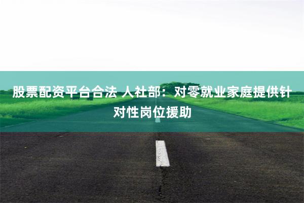 股票配资平台合法 人社部：对零就业家庭提供针对性岗位援助