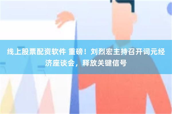 线上股票配资软件 重磅！刘烈宏主持召开词元经济座谈会，释放关键信号