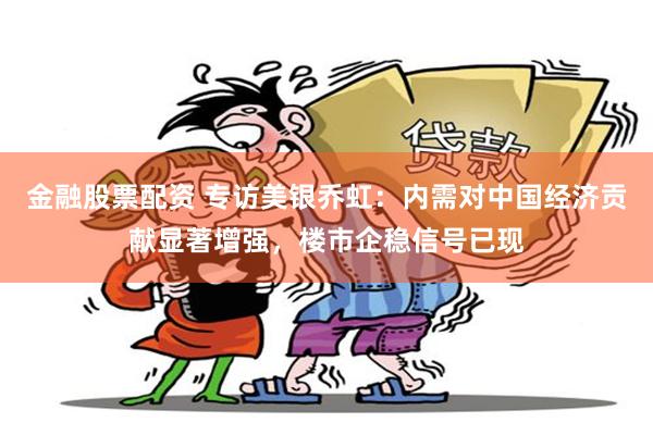 金融股票配资 专访美银乔虹：内需对中国经济贡献显著增强，楼市企稳信号已现