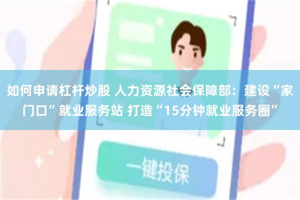 如何申请杠杆炒股 人力资源社会保障部：建设“家门口”就业服务站 打造“15分钟就业服务圈”