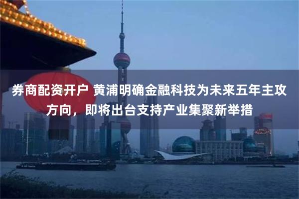 券商配资开户 黄浦明确金融科技为未来五年主攻方向，即将出台支持产业集聚新举措