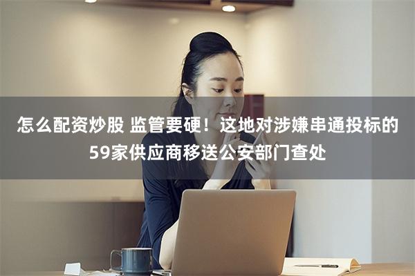 怎么配资炒股 监管要硬！这地对涉嫌串通投标的59家供应商移送公安部门查处