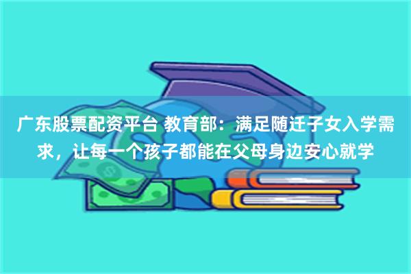广东股票配资平台 教育部：满足随迁子女入学需求，让每一个孩子都能在父母身边安心就学