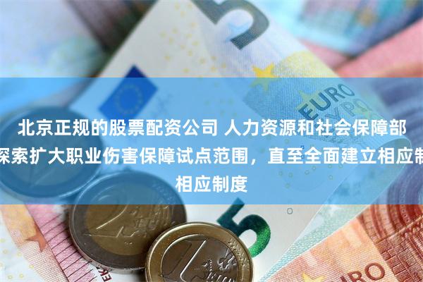 北京正规的股票配资公司 人力资源和社会保障部：探索扩大职业伤害保障试点范围，直至全面建立相应制度