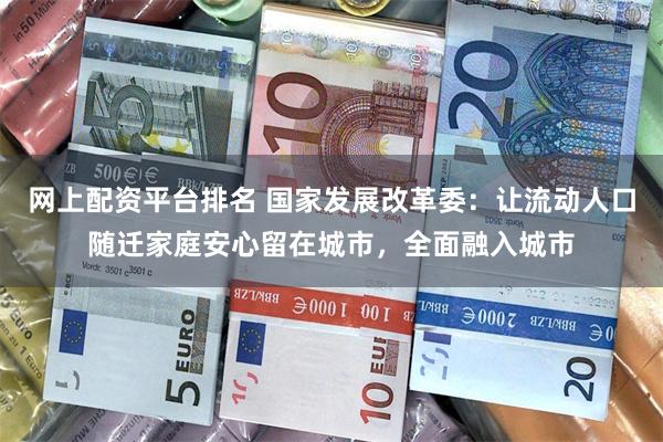 网上配资平台排名 国家发展改革委：让流动人口随迁家庭安心留在城市，全面融入城市