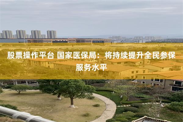 股票操作平台 国家医保局：将持续提升全民参保服务水平