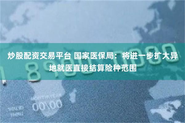 炒股配资交易平台 国家医保局：将进一步扩大异地就医直接结算险种范围