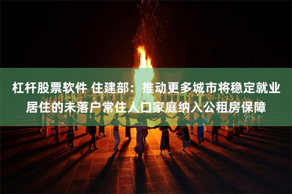 杠杆股票软件 住建部：推动更多城市将稳定就业居住的未落户常住人口家庭纳入公租房保障
