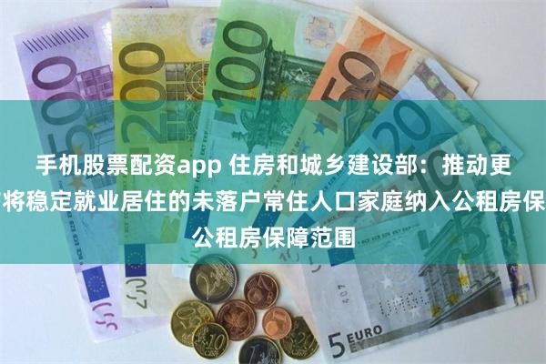 手机股票配资app 住房和城乡建设部：推动更多城市将稳定就业居住的未落户常住人口家庭纳入公租房保障范围