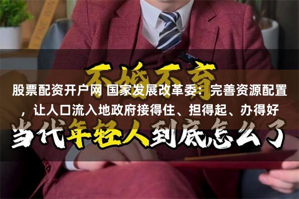 股票配资开户网 国家发展改革委：完善资源配置，让人口流入地政府接得住、担得起、办得好