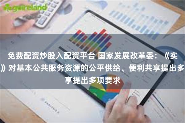 免费配资炒股入配资平台 国家发展改革委：《实施意见》对基本公共服务资源的公平供给、便利共享提出多项要求