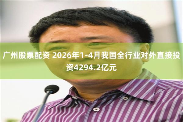 广州股票配资 2026年1-4月我国全行业对外直接投资4294.2亿元