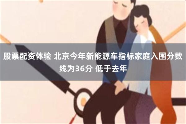 股票配资体验 北京今年新能源车指标家庭入围分数线为36分 低于去年