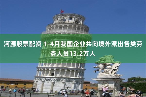 河源股票配资 1-4月我国企业共向境外派出各类劳务人员13.2万人