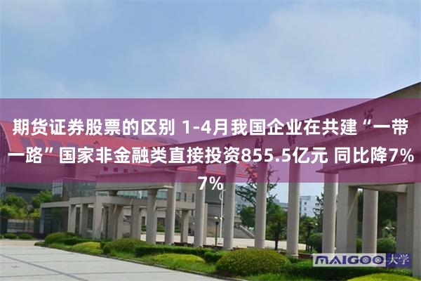 期货证券股票的区别 1-4月我国企业在共建“一带一路”国家非金融类直接投资855.5亿元 同比降7%