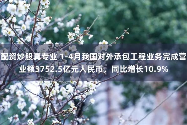 配资炒股真专业 1-4月我国对外承包工程业务完成营业额3752.5亿元人民币，同比增长10.9%