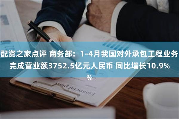 配资之家点评 商务部：1-4月我国对外承包工程业务完成营业额3752.5亿元人民币 同比增长10.9%