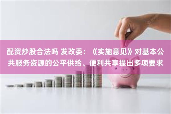 配资炒股合法吗 发改委：《实施意见》对基本公共服务资源的公平供给、便利共享提出多项要求